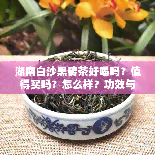 湖南白沙黑砖茶好喝吗？值得买吗？怎么样？功效与饮用方法