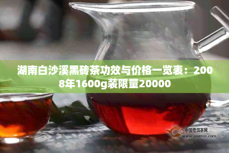 湖南白沙溪黑砖茶功效与价格一览表：2008年1600g装限量20000