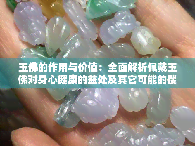 玉佛的作用与价值：全面解析佩戴玉佛对身心健康的益处及其它可能的搜索问题