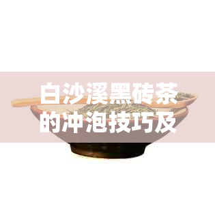 白沙溪黑砖茶的冲泡技巧及饮用建议