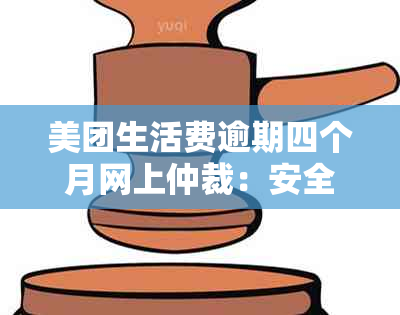 美团生活费逾期四个月网上仲裁：安全有效还是会被单位电话追讨？