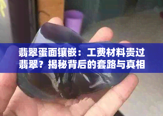 翡翠蛋面镶嵌：工费材料贵过翡翠？揭秘背后的套路与真相