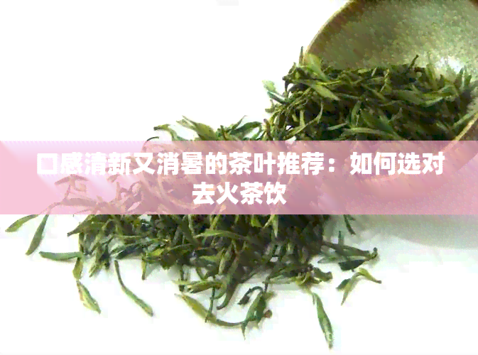 口感清新又消暑的茶叶推荐：如何选对去火茶饮