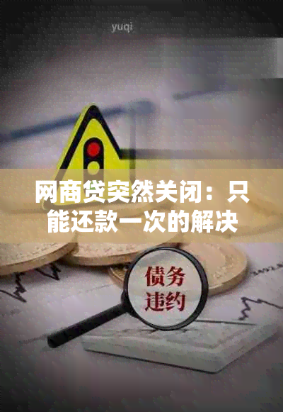 网商贷突然关闭：只能还款一次的解决方法