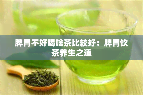 脾胃不好喝啥茶比较好：脾胃饮茶养生之道