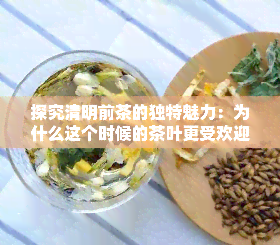 探究清明前茶的独特魅力：为什么这个时候的茶叶更受欢迎？