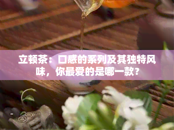 立顿茶：口感的系列及其独特风味，你更爱的是哪一款？