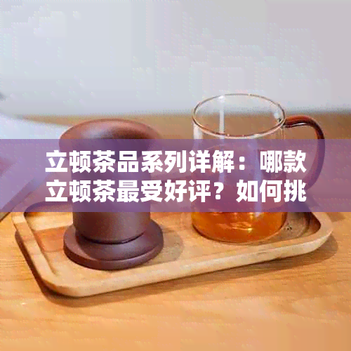 立顿茶品系列详解：哪款立顿茶最受好评？如何挑选最适合自己口味的立顿茶？