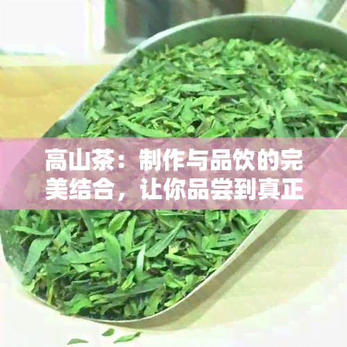 高山茶：制作与品饮的完美结合，让你品尝到真正的清香醇