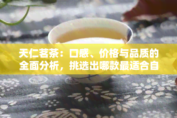 天仁茗茶：口感、价格与品质的全面分析，挑选出哪款最适合自己的茶叶