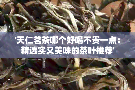 '天仁茗茶哪个好喝不贵一点：精选实又美味的茶叶推荐'