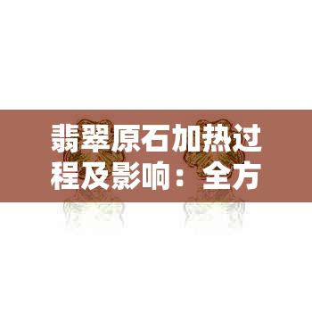 翡翠原石加热过程及影响：全方位解析