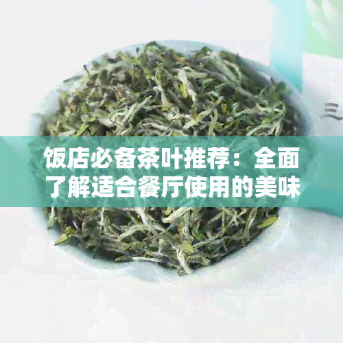 饭店必备茶叶推荐：全面了解适合餐厅使用的美味茶叶品种及其特点