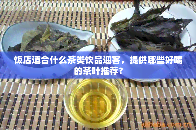 饭店适合什么茶类饮品迎客，提供哪些好喝的茶叶推荐？