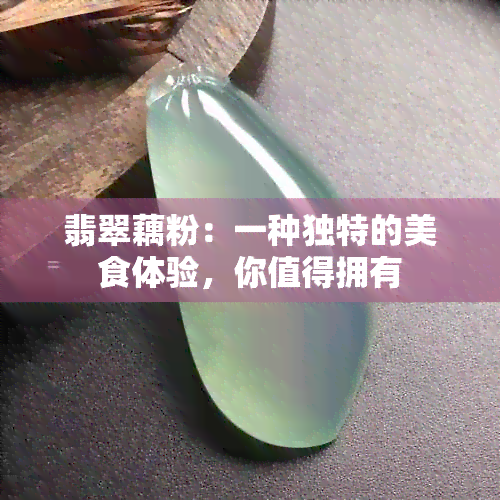 翡翠藕粉：一种独特的美食体验，你值得拥有