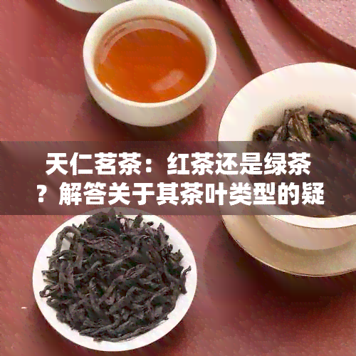 天仁茗茶：红茶还是绿茶？解答关于其茶叶类型的疑问