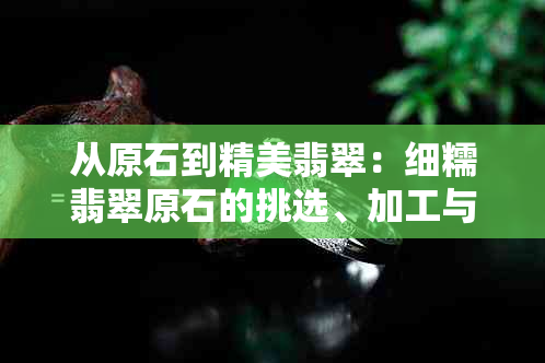 从原石到精美翡翠：细糯翡翠原石的挑选、加工与保养全攻略