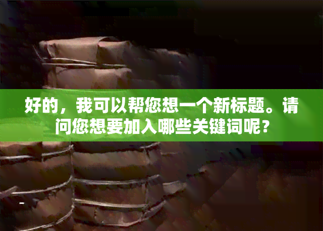 好的，我可以帮您想一个新标题。请问您想要加入哪些关键词呢？