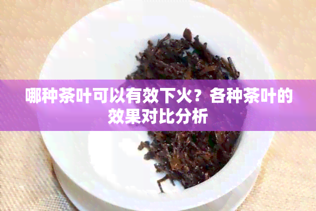 哪种茶叶可以有效下火？各种茶叶的效果对比分析