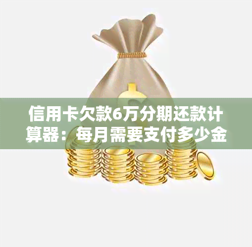 信用卡欠款6万分期还款计算器：每月需要支付多少金额？