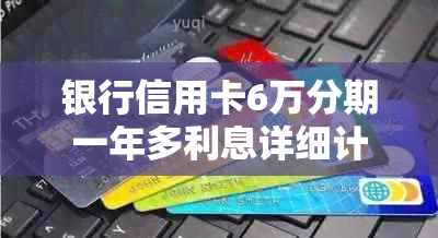 银行信用卡6万分期一年多利息详细计算及影响因素解析