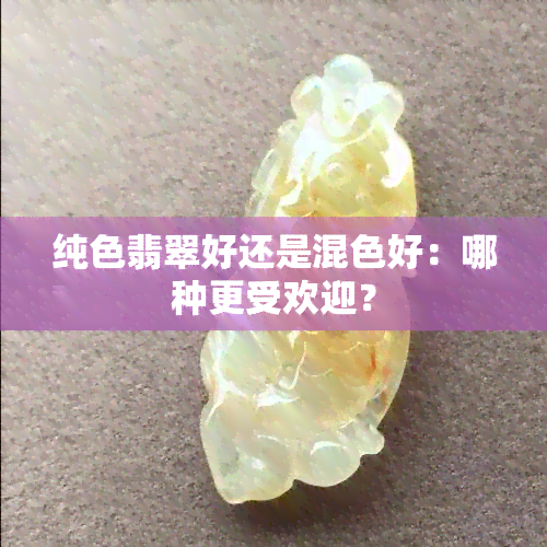 纯色翡翠好还是混色好：哪种更受欢迎？