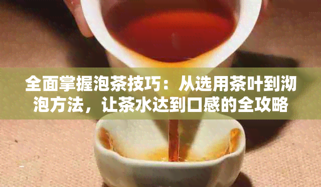 全面掌握泡茶技巧：从选用茶叶到沏泡方法，让茶水达到口感的全攻略