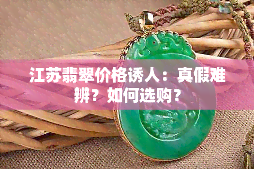 江苏翡翠价格诱人：真假难辨？如何选购？