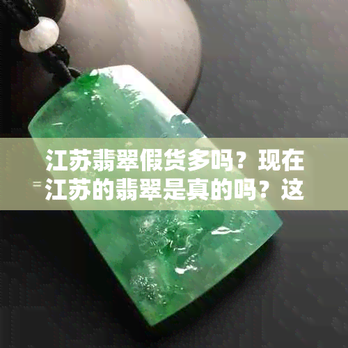 江苏翡翠假货多吗？现在江苏的翡翠是真的吗？这么便宜的翡翠是不是假货？