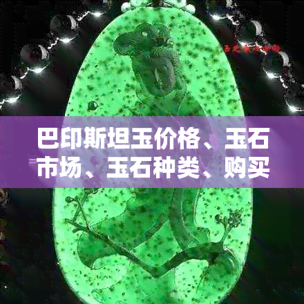 巴印斯坦玉价格、玉石市场、玉石种类、购买建议、收藏价值、投资风险