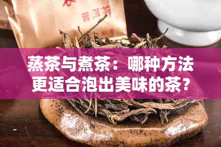 蒸茶与煮茶：哪种方法更适合泡出美味的茶？