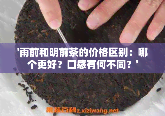 '雨前和明前茶的价格区别：哪个更好？口感有何不同？'