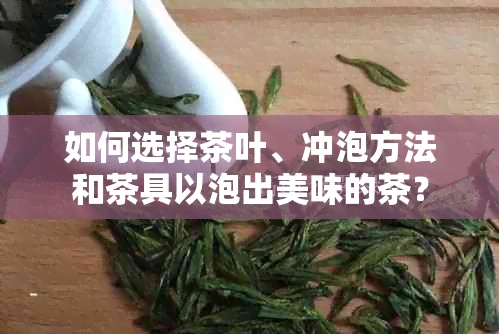 如何选择茶叶、冲泡方法和茶具以泡出美味的茶？