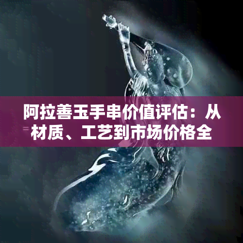 阿拉善玉手串价值评估：从材质、工艺到市场价格全面解析