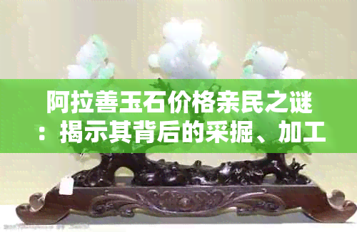 阿拉善玉石价格亲民之谜：揭示其背后的采掘、加工与市场策略