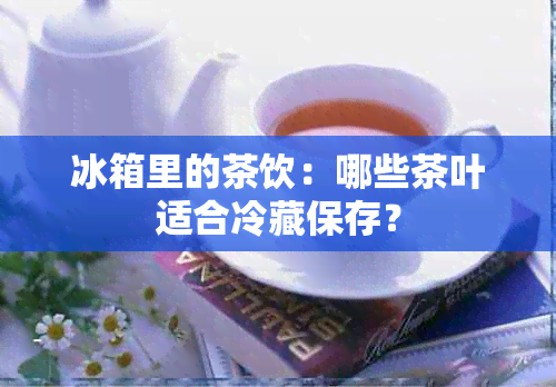 冰箱里的茶饮：哪些茶叶适合冷藏保存？