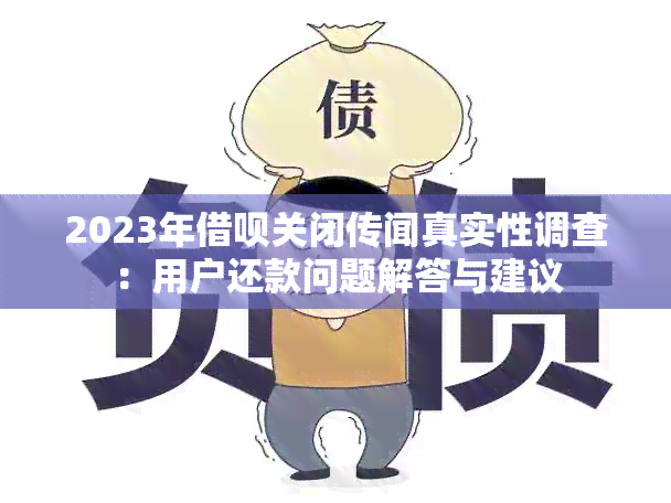 2023年借呗关闭传闻真实性调查：用户还款问题解答与建议