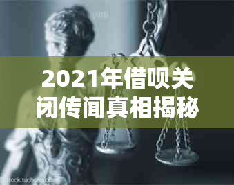 2021年借呗关闭传闻真相揭秘：官方回应与用户关切