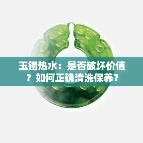 玉镯热水：是否破坏价值？如何正确清洗保养？