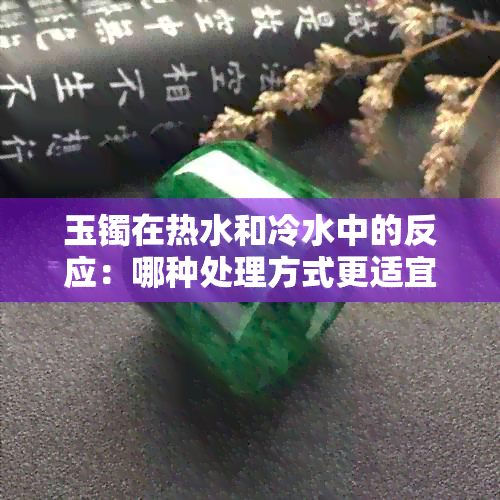 玉镯在热水和冷水中的反应：哪种处理方式更适宜？