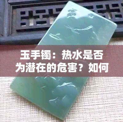 玉手镯：热水是否为潜在的危害？如何正确清洁和保养？