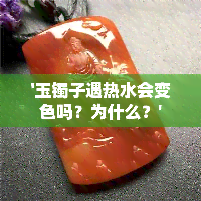 '玉镯子遇热水会变色吗？为什么？'