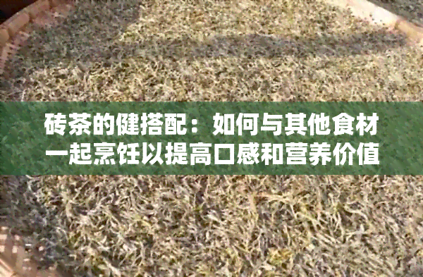 砖茶的健搭配：如何与其他食材一起烹饪以提高口感和营养价值？