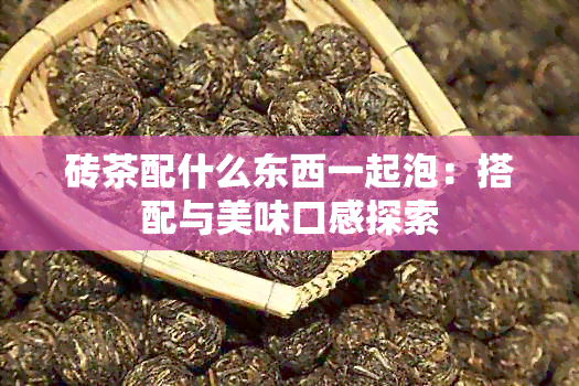 砖茶配什么东西一起泡：搭配与美味口感探索