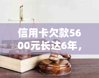 信用卡欠款5600元长达6年，最需要偿还的总额是多少？请提供详细解答。