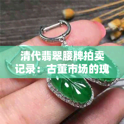 清代翡翠腰牌拍卖记录：古董市场的瑰宝，珍贵文化遗产的传承与交易