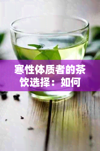 寒性体质者的茶饮选择：如何找到最适合您的茶？