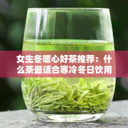 女生冬暖心好茶推荐：什么茶最适合寒冷冬日饮用？