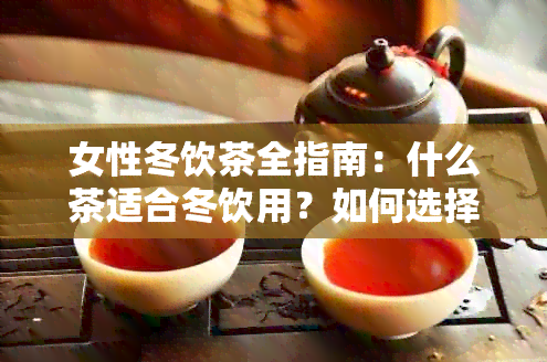 女性冬饮茶全指南：什么茶适合冬饮用？如何选择最适合的茶叶？