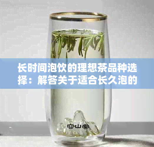 长时间泡饮的理想茶品种选择：解答关于适合长久泡的茶叶种类和特性